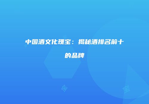 中国酒文化瑰宝：揭秘酒排名前十的品牌