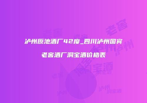 泸州原池酒厂42度_四川泸州国宾老窖酒厂洞宝酒价格表