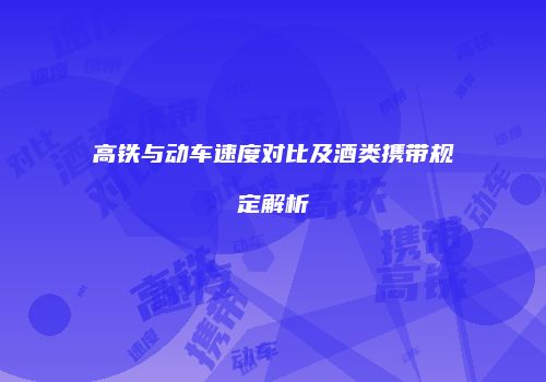 高铁与动车速度对比及酒类携带规定解析