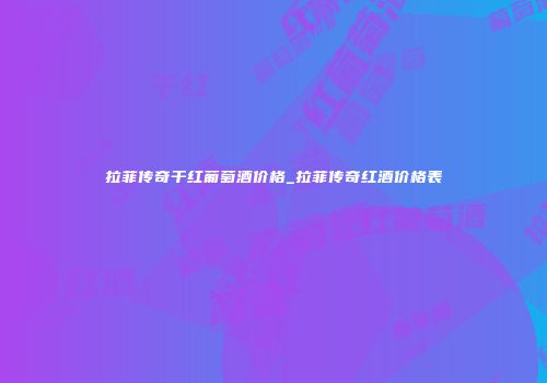拉菲传奇干红葡萄酒价格_拉菲传奇红酒价格表