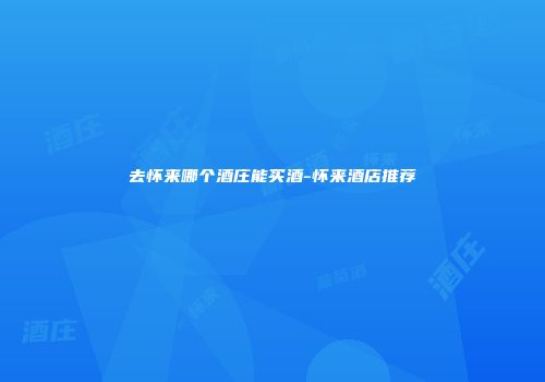去怀来哪个酒庄能买酒-怀来酒店推荐