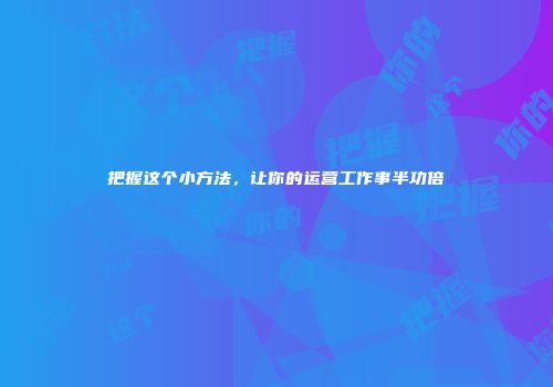 把握这个小方法，让你的运营工作事半功倍