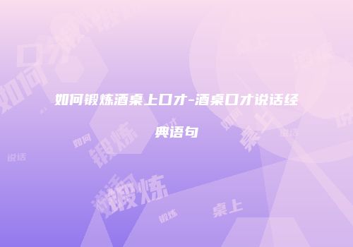 如何锻炼酒桌上口才-酒桌口才说话经典语句