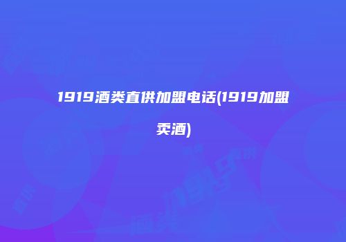 1919酒类直供加盟电话(1919加盟卖酒)