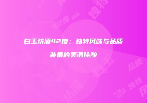 白玉坊酒42度：独特风味与品质兼备的美酒佳酿