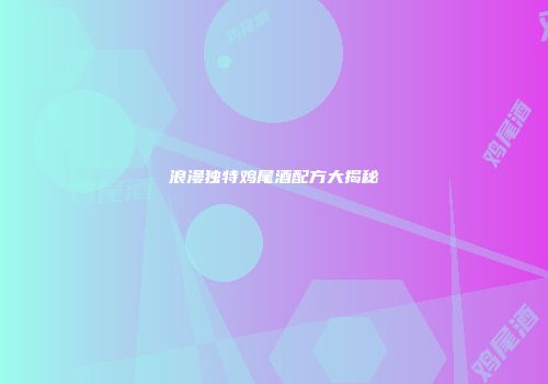 浪漫独特鸡尾酒配方大揭秘