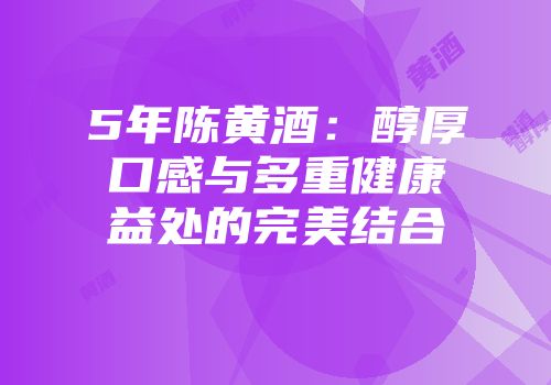 5年陈黄酒：醇厚口感与多重健康益处的完美结合