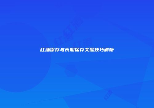 红酒保存与长期保存关键技巧解析