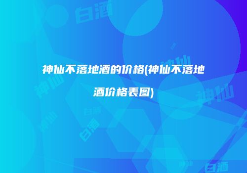 神仙不落地酒的价格(神仙不落地酒价格表图)