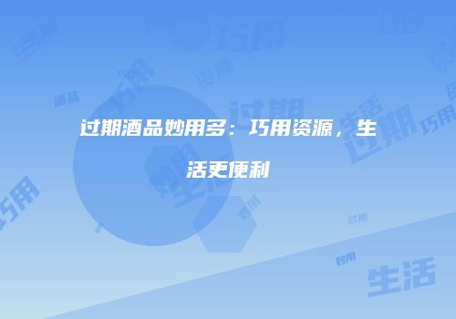 过期酒品妙用多：巧用资源，生活更便利