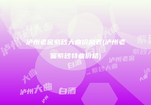 泸州老窖紫砂大曲价格表(泸州老窖紫砂特曲价格)