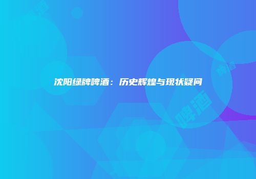 沈阳绿牌啤酒：历史辉煌与现状疑问