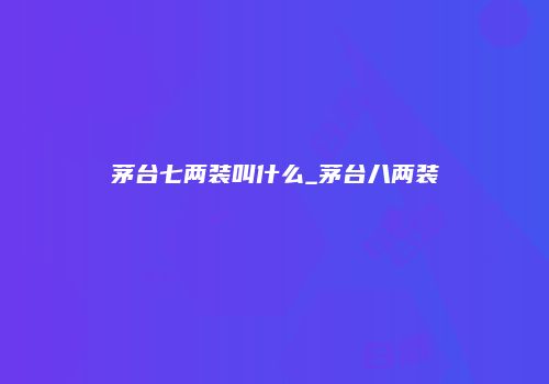 茅台七两装叫什么_茅台八两装