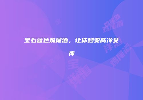 宝石蓝色鸡尾酒，让你秒变高冷女神
