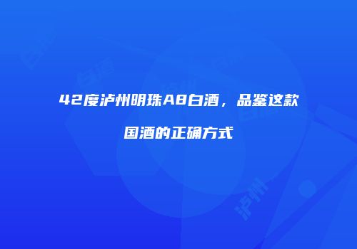 42度泸州明珠A8白酒，品鉴这款国酒的正确方式
