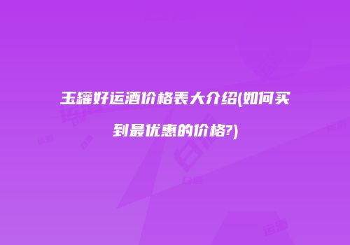 玉罐好运酒价格表大介绍(如何买到最优惠的价格?)
