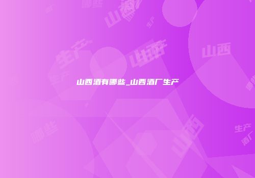 山西酒有哪些_山西酒厂生产