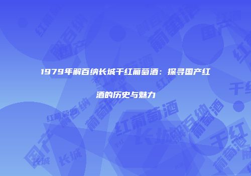 1979年解百纳长城干红葡萄酒：探寻国产红酒的历史与魅力