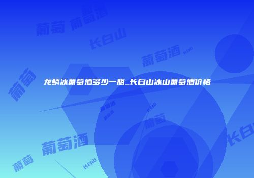 龙鳞冰葡萄酒多少一瓶_长白山冰山葡萄酒价格