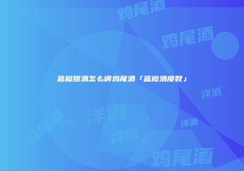 蓝橙甜酒怎么调鸡尾酒「蓝橙酒度数」