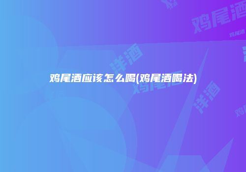 鸡尾酒应该怎么喝(鸡尾酒喝法)