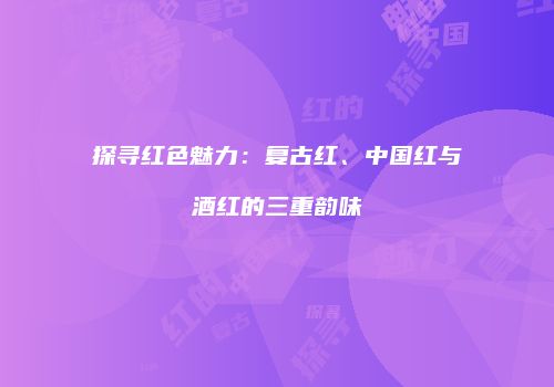 探寻红色魅力：复古红、中国红与酒红的三重韵味