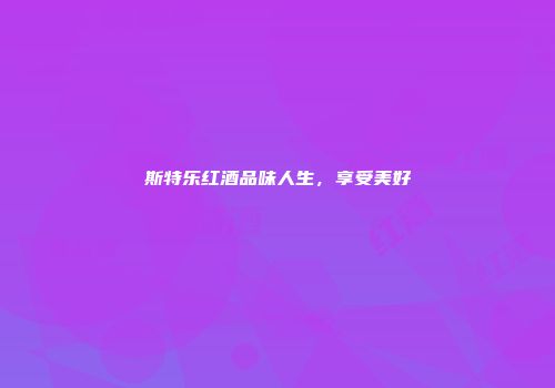 斯特乐红酒品味人生，享受美好