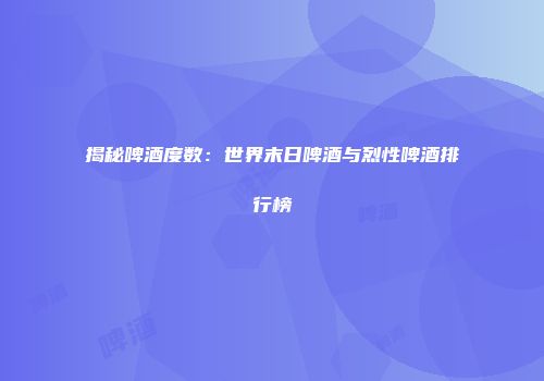 揭秘啤酒度数：世界末日啤酒与烈性啤酒排行榜