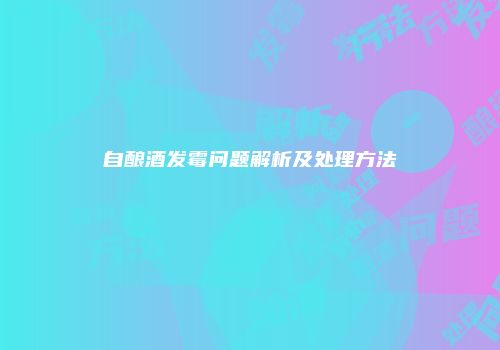 自酿酒发霉问题解析及处理方法