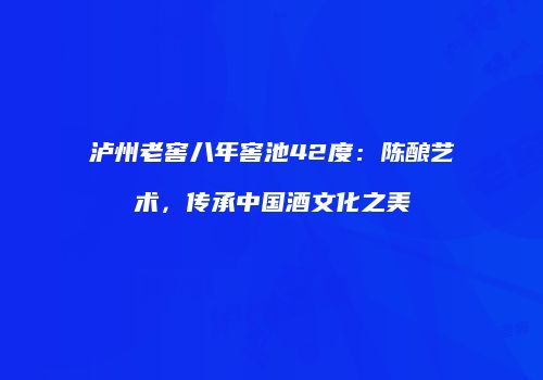 泸州老窖八年窖池42度：陈酿艺术，传承中国酒文化之美