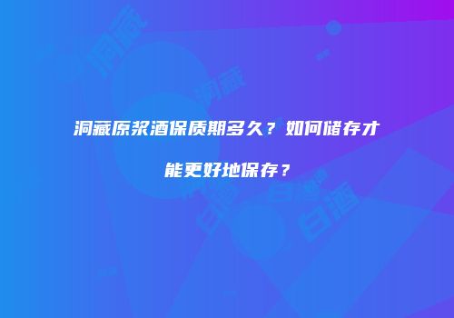 洞藏原浆酒保质期多久？如何储存才能更好地保存？