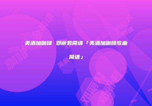 美酒加咖啡 邓丽君简谱「美酒加咖啡歌曲简谱」