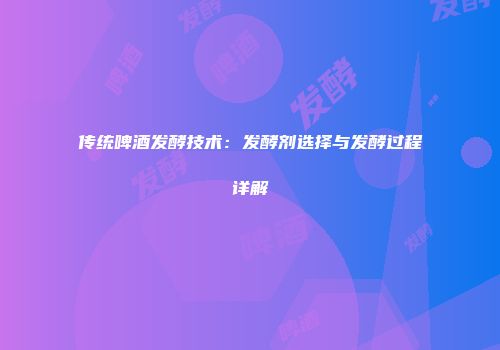 传统啤酒发酵技术：发酵剂选择与发酵过程详解