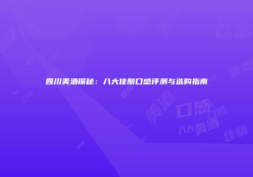 四川美酒探秘：八大佳酿口感评测与选购指南