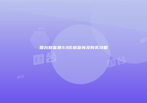 国台财富酒53价格查询及购买攻略