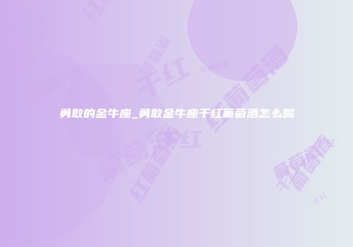勇敢的金牛座_勇敢金牛座干红葡萄酒怎么喝