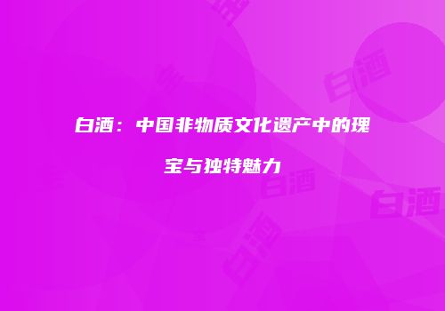 白酒：中国非物质文化遗产中的瑰宝与独特魅力