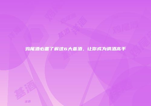 鸡尾酒必备了解这6大基酒，让你成为调酒高手