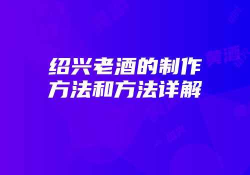 绍兴老酒的制作方法和方法详解
