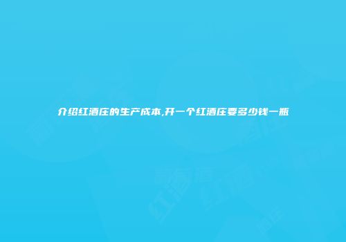 介绍红酒庄的生产成本,开一个红酒庄要多少钱一瓶