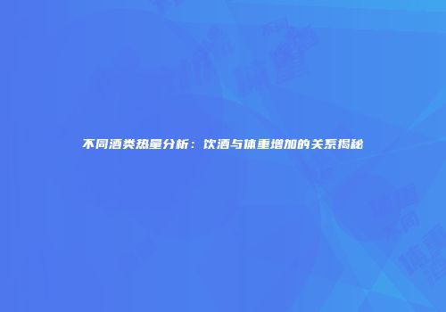 不同酒类热量分析：饮酒与体重增加的关系揭秘