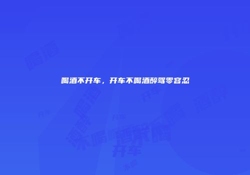 喝酒不开车，开车不喝酒醉驾零容忍