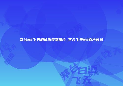 茅台53飞天酒价格表和图片_茅台飞天53官方售价