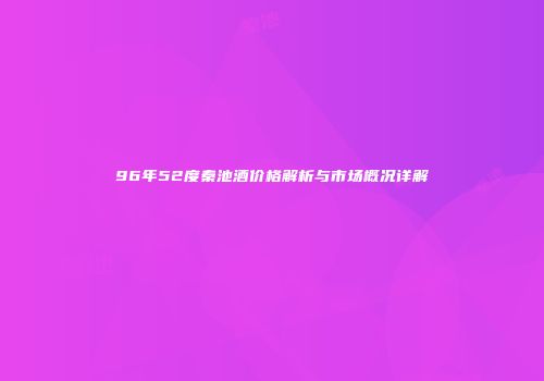 96年52度秦池酒价格解析与市场概况详解