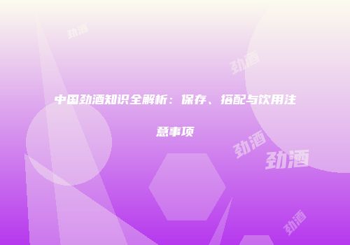 中国劲酒知识全解析：保存、搭配与饮用注意事项