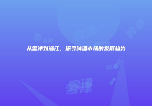 从雪津到涵江，探寻啤酒市场的发展趋势