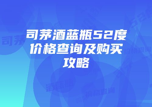 司茅酒蓝瓶52度价格查询及购买攻略