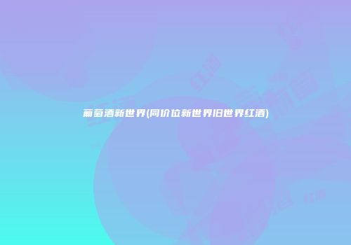 葡萄酒新世界(同价位新世界旧世界红酒)