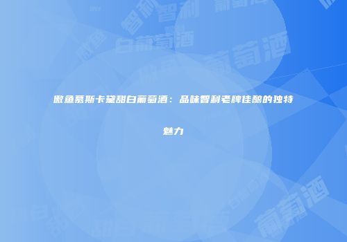 傲鱼慕斯卡黛甜白葡萄酒：品味智利老牌佳酿的独特魅力