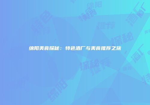 绵阳美食探秘：特色酒厂与美食推荐之旅